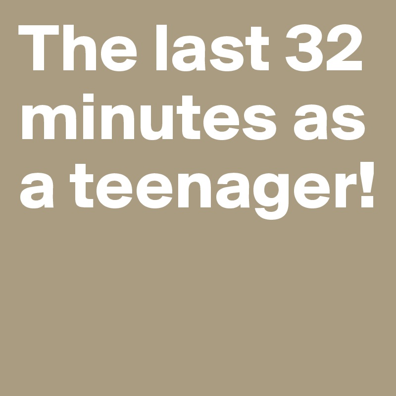 The last 32 minutes as a teenager! 

