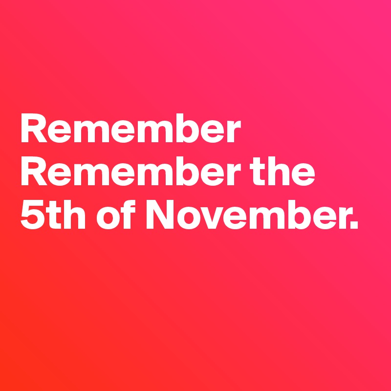 

Remember Remember the 5th of November. 


