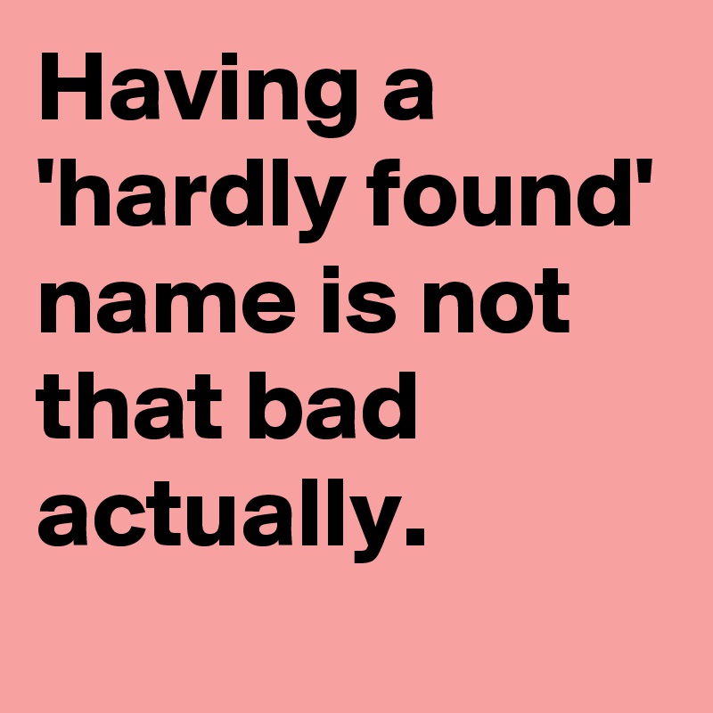 Having a 'hardly found' 
name is not that bad actually.