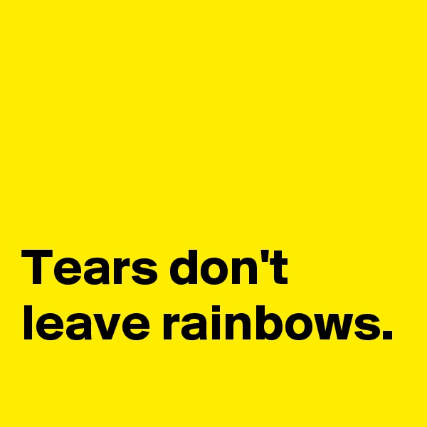 



Tears don't leave rainbows.
