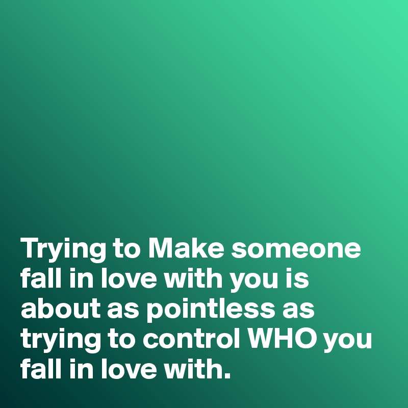 






Trying to Make someone fall in love with you is about as pointless as trying to control WHO you fall in love with. 