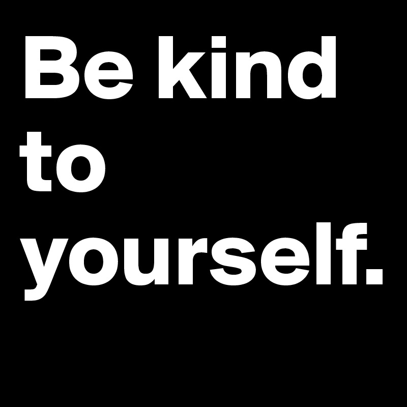 Be kind to yourself.