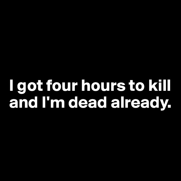 



I got four hours to kill and I'm dead already.


