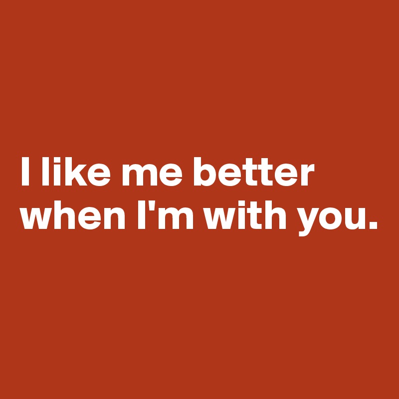 


I like me better when I'm with you.



