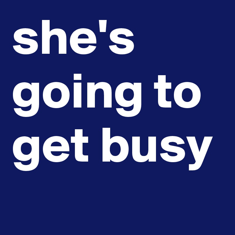 she's going to get busy