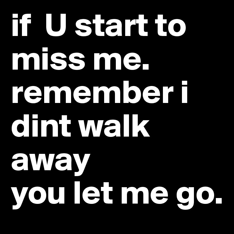 if  U start to miss me. remember i dint walk away 
you let me go.