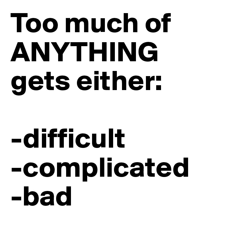 Too much of ANYTHING gets either:

-difficult 
-complicated
-bad