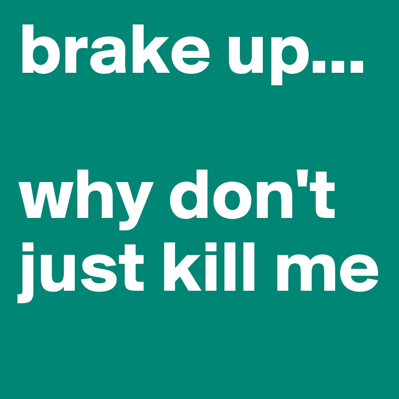 brake up...

why don't just kill me 