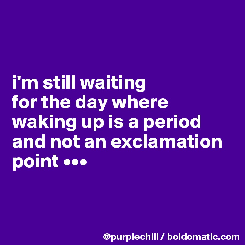 


i'm still waiting 
for the day where waking up is a period and not an exclamation point •••


