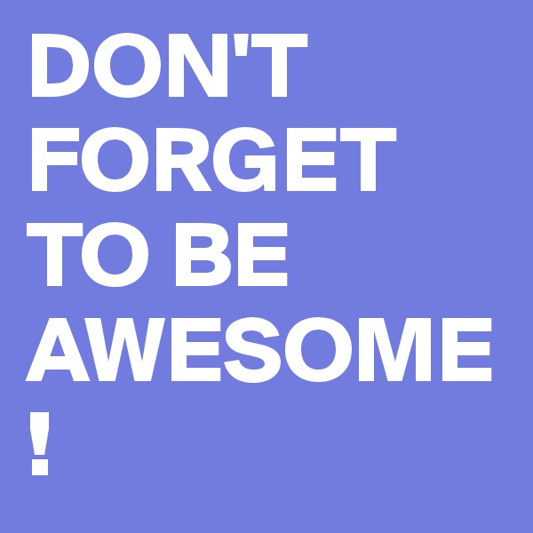DON'T FORGET TO BE AWESOME!