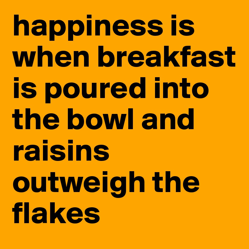 happiness is when breakfast is poured into the bowl and raisins outweigh the flakes