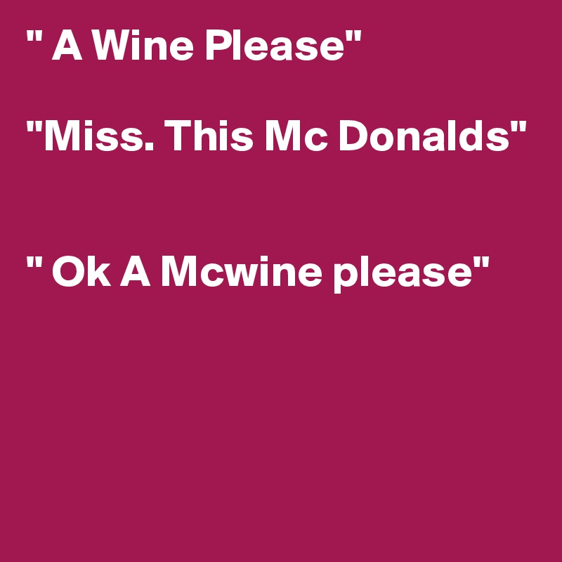 " A Wine Please"

"Miss. This Mc Donalds"


" Ok A Mcwine please"





