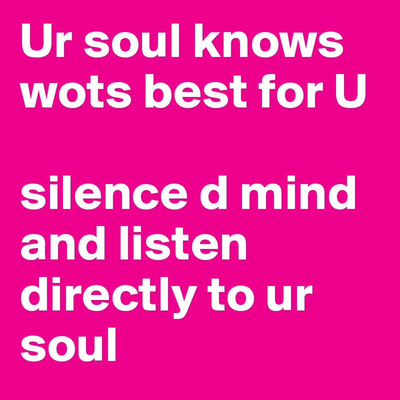 Ur soul knows wots best for U

silence d mind and listen directly to ur soul