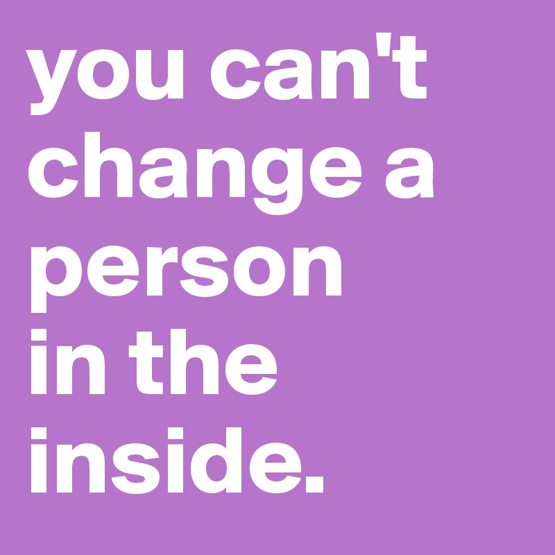 you can't
change a person 
in the inside. 