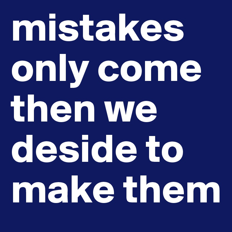 mistakes only come then we deside to make them