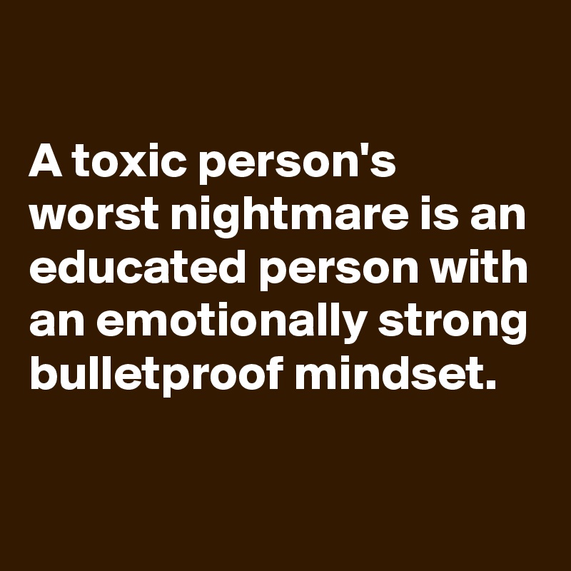 

A toxic person's worst nightmare is an educated person with an emotionally strong bulletproof mindset.

