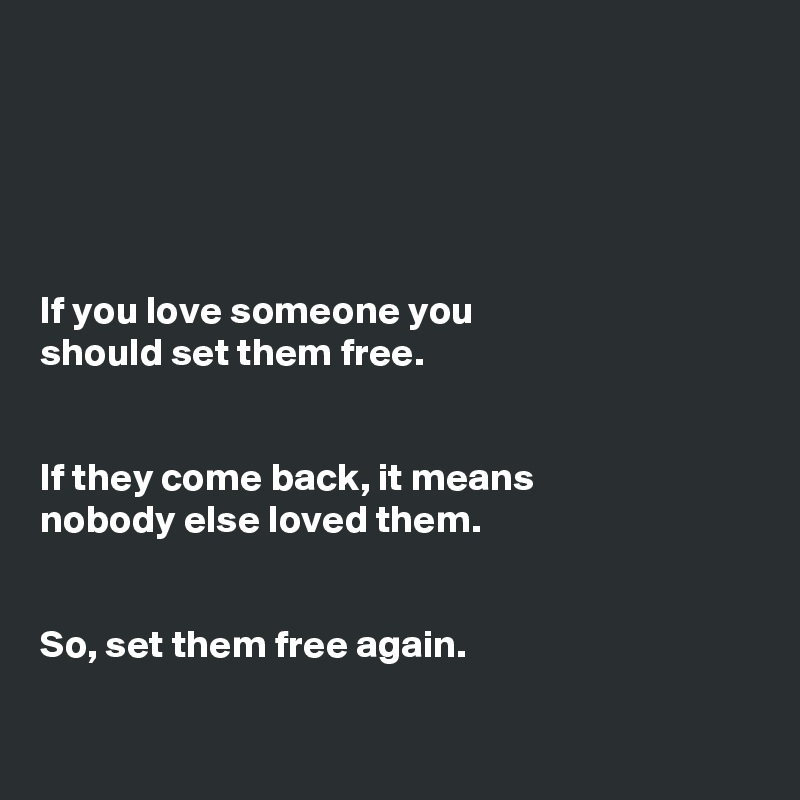 





If you love someone you 
should set them free. 


If they come back, it means 
nobody else loved them. 


So, set them free again. 

