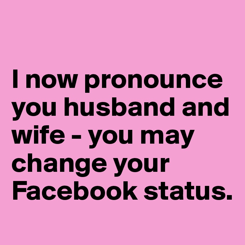 I now pronounce you husband and wife you may change your Facebook