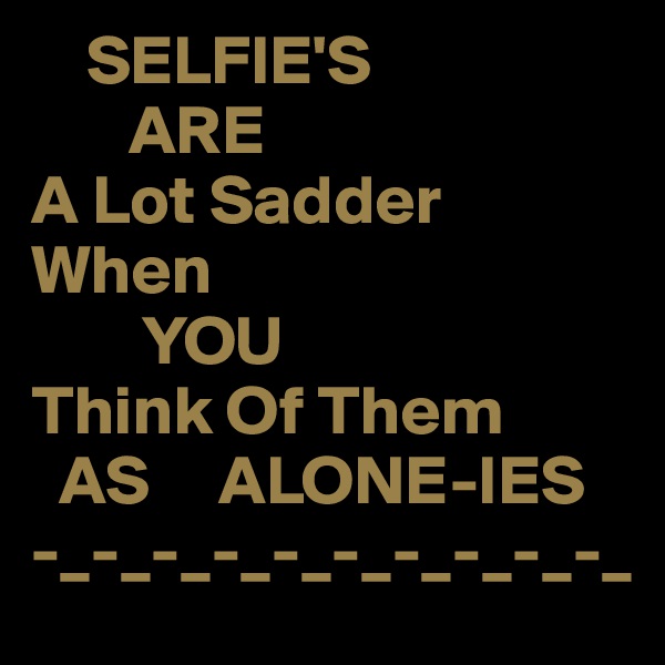     SELFIE'S
       ARE
A Lot Sadder 
When
        YOU
Think Of Them
  AS     ALONE-IES
-_-_-_-_-_-_-_-_-_-_