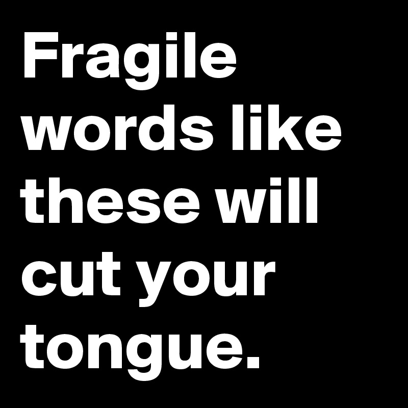 Fragile words like these will cut your tongue.