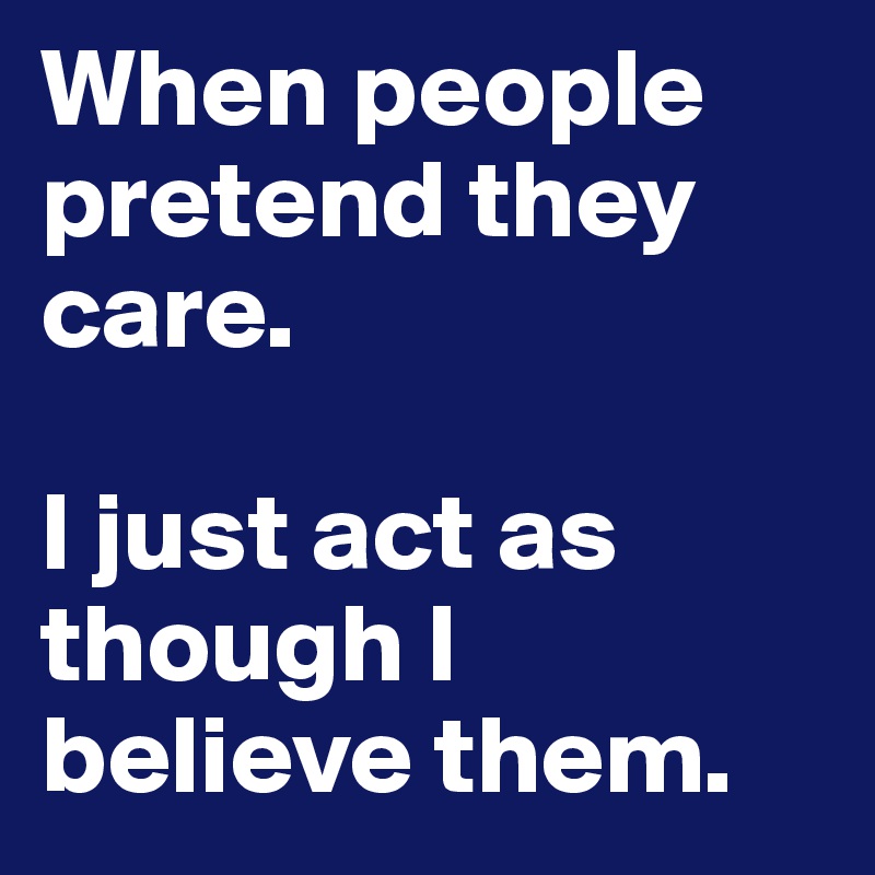 When people pretend they care.

I just act as though I believe them.