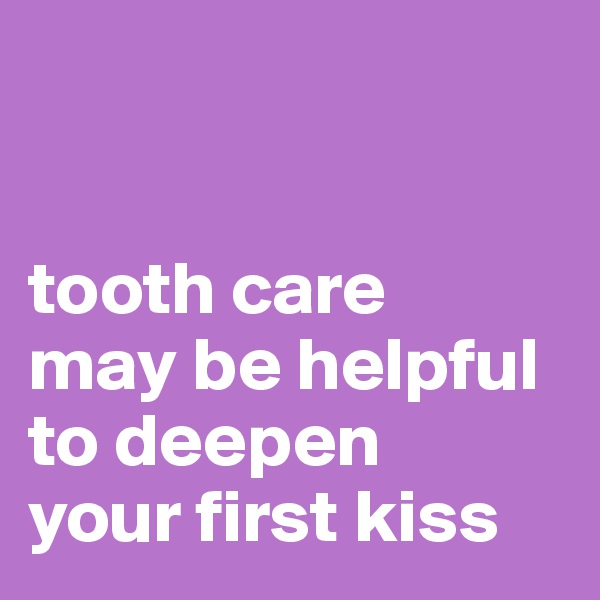 


tooth care 
may be helpful 
to deepen 
your first kiss