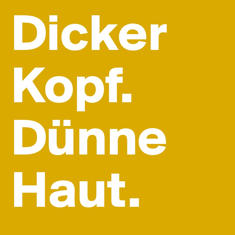 Dicker Kopf. Dünne Haut. 