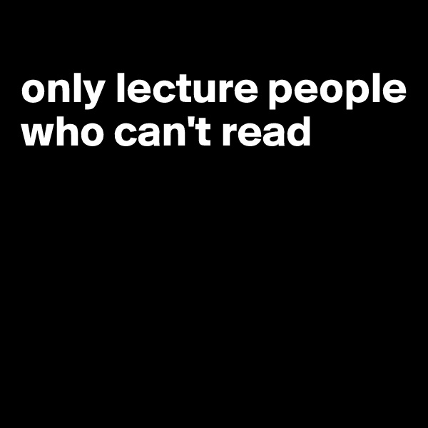 
only lecture people who can't read




