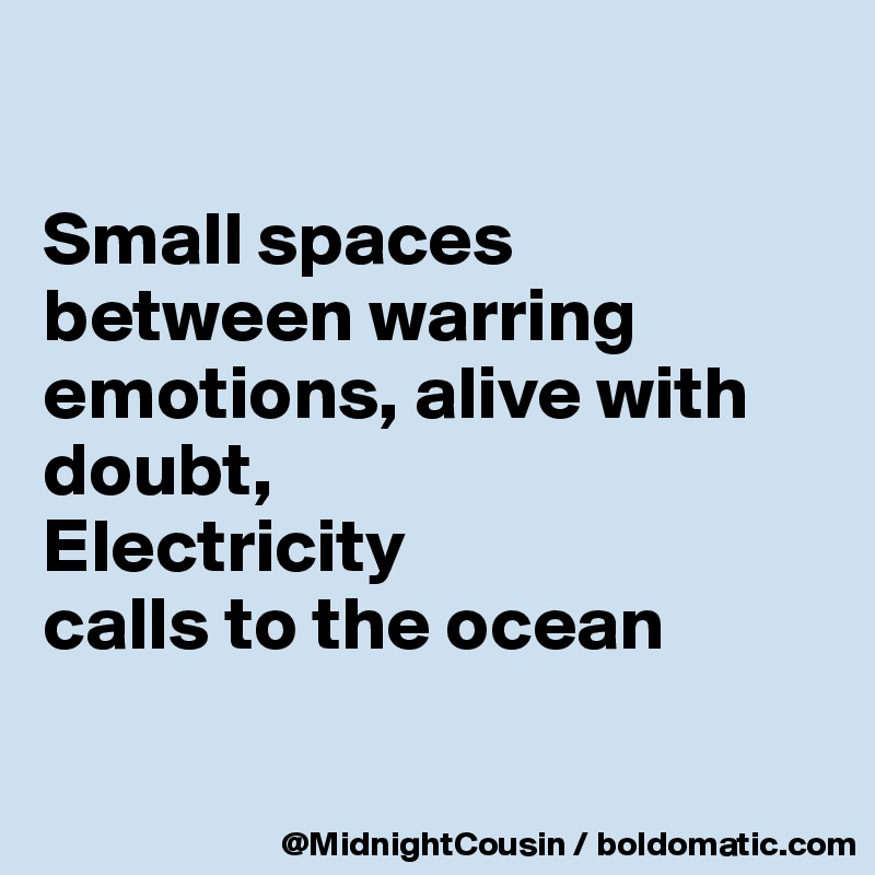 

Small spaces between warring emotions, alive with doubt,
Electricity 
calls to the ocean

