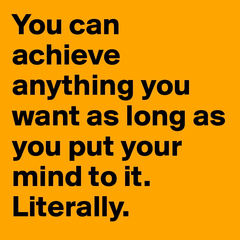 you-can-achieve-anything-you-want-as-long-as-you-put-your-mind-to-it