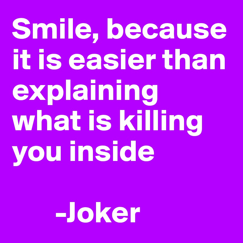 Smile, because it is easier than explaining what is killing you inside 

       -Joker