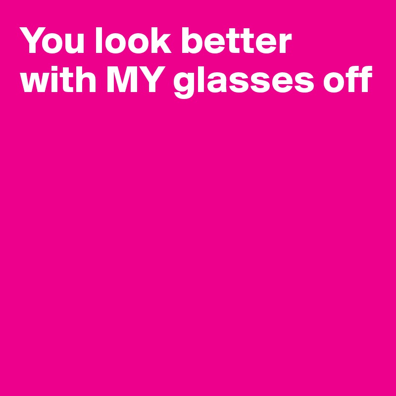 You look better with MY glasses off






