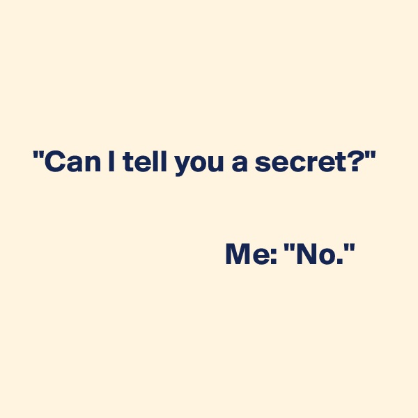 



  "Can I tell you a secret?"


                                 Me: "No."



