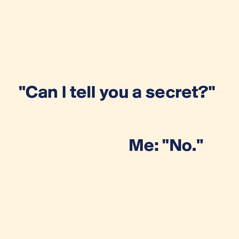 



  "Can I tell you a secret?"


                                 Me: "No."



