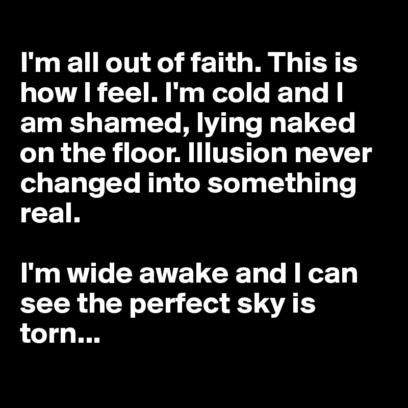 
I'm all out of faith. This is how I feel. I'm cold and I am shamed, lying naked on the floor. Illusion never changed into something real. 

I'm wide awake and I can see the perfect sky is torn...
