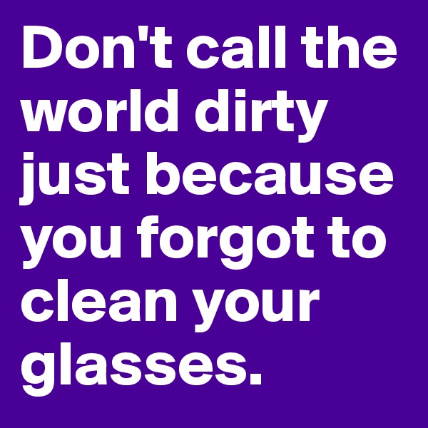 Don't call the world dirty just because you forgot to clean your glasses.