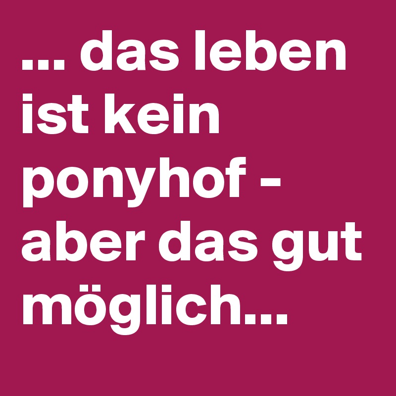 ... das leben ist kein ponyhof -
aber das gut
möglich...