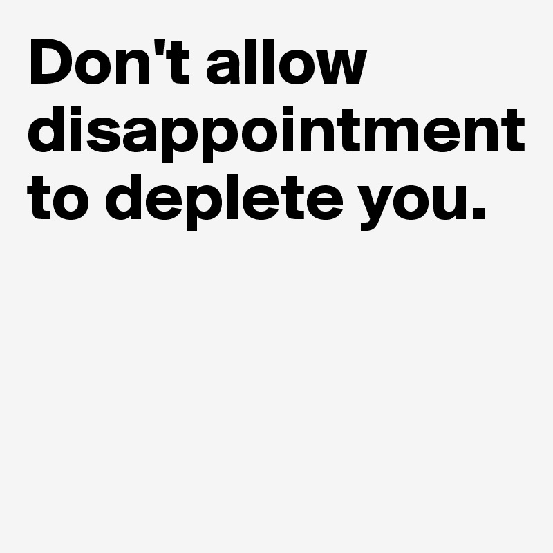 Don't allow disappointment to deplete you.



