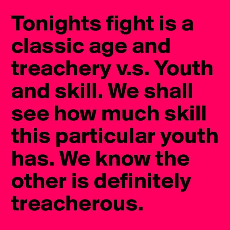 Tonights fight is a classic age and treachery v.s. Youth and skill. We shall see how much skill this particular youth has. We know the other is definitely treacherous. 