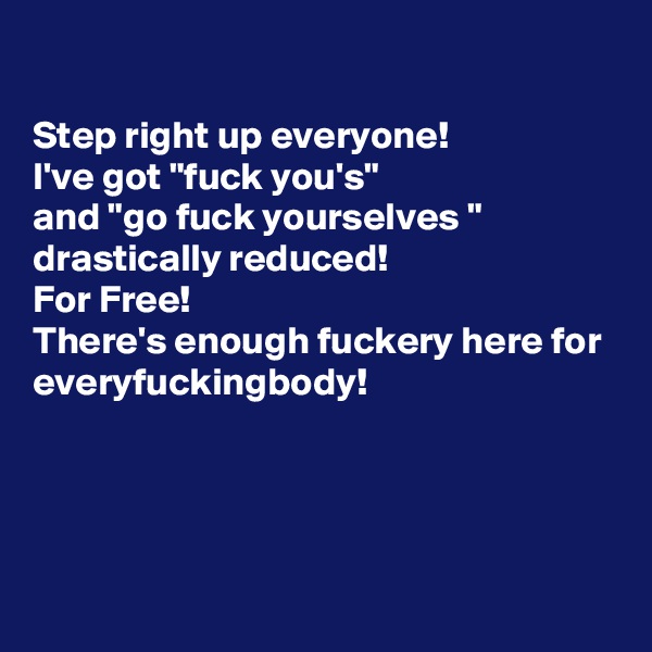 

Step right up everyone!
I've got "fuck you's"
and "go fuck yourselves " drastically reduced! 
For Free!
There's enough fuckery here for everyfuckingbody!




