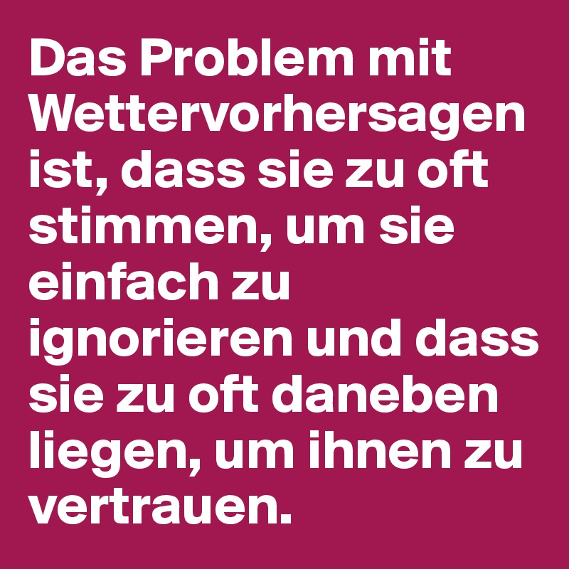 Das Problem mit Wettervorhersagen ist, dass sie zu oft stimmen, um sie einfach zu ignorieren und dass sie zu oft daneben liegen, um ihnen zu vertrauen.