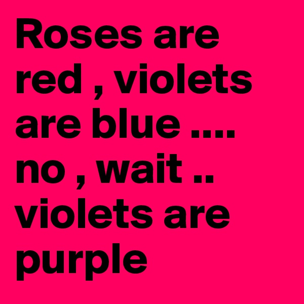 Roses are red , violets are blue .... no , wait .. violets are purple 
