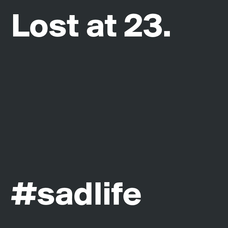 Lost at 23.




#sadlife