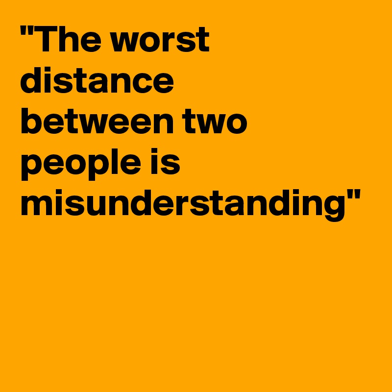 "The worst distance 
between two people is misunderstanding"