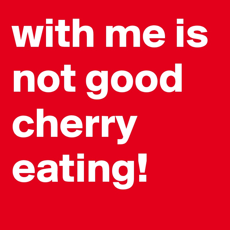 with me is not good cherry eating!