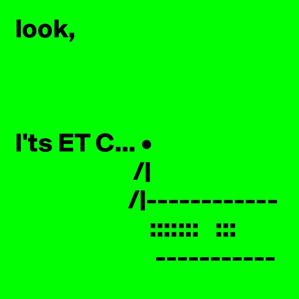 look,



I'ts ET C... •
                      /|
                     /|------------
                         :::::::   :::
                          -----------