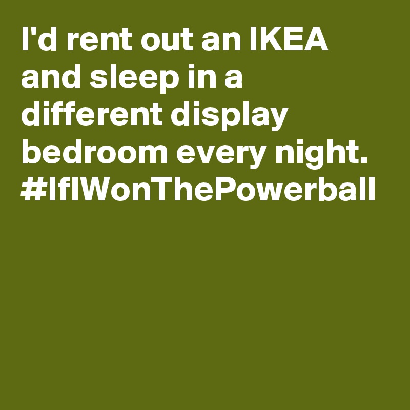 I'd rent out an IKEA and sleep in a different display bedroom every night. #IfIWonThePowerball