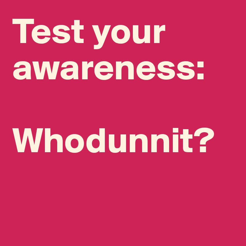 Test your awareness: 

Whodunnit? 

