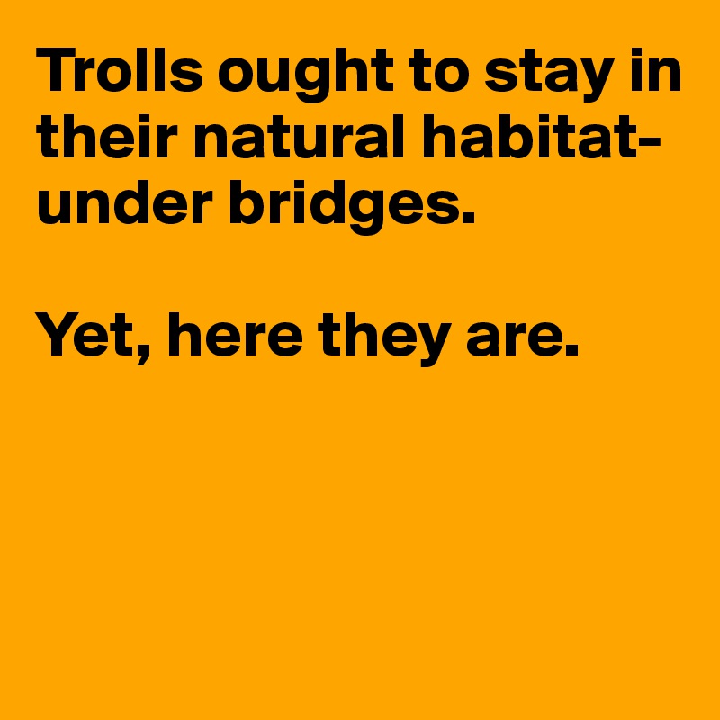 Trolls ought to stay in their natural habitat-under bridges.

Yet, here they are.



