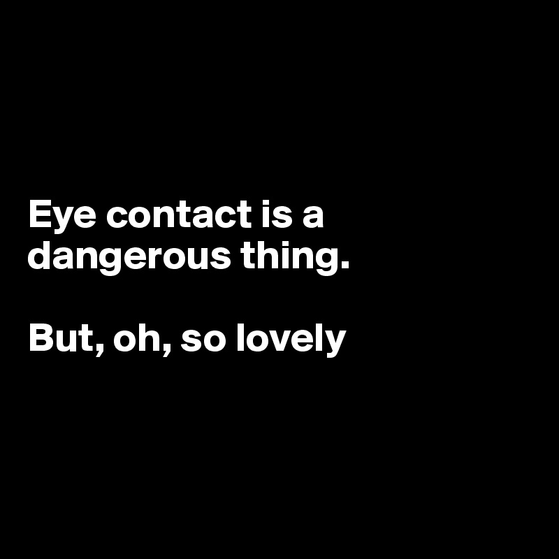 



Eye contact is a dangerous thing.

But, oh, so lovely



